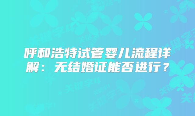 呼和浩特试管婴儿流程详解：无结婚证能否进行？