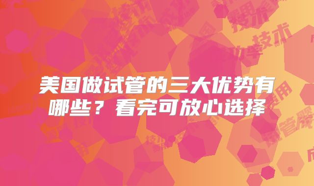 美国做试管的三大优势有哪些？看完可放心选择