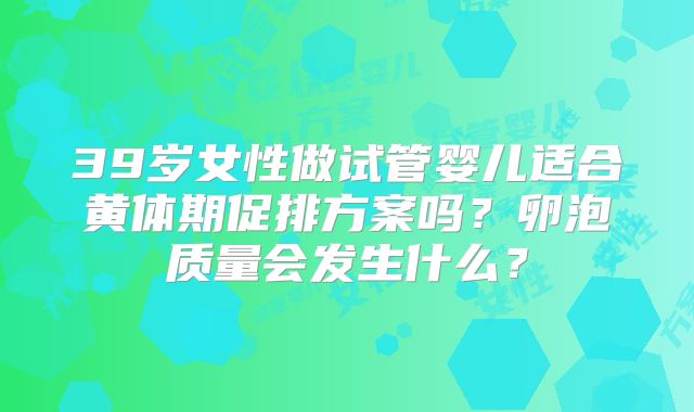 39岁女性做试管婴儿适合黄体期促排方案吗?卵泡质量会发生什么?