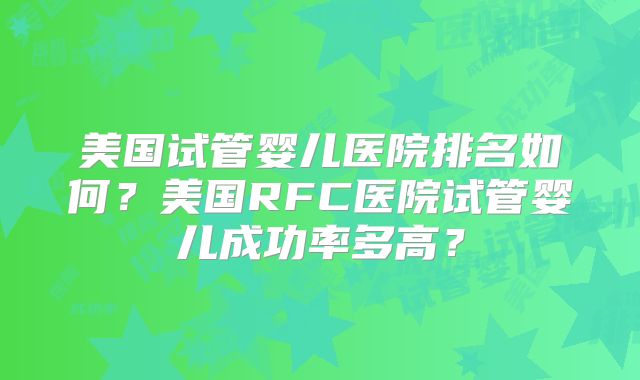 美国试管婴儿医院排名如何?美国RFC医院试管婴儿成功率多高?