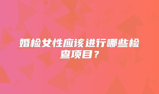婚检女性应该进行哪些检查项目？