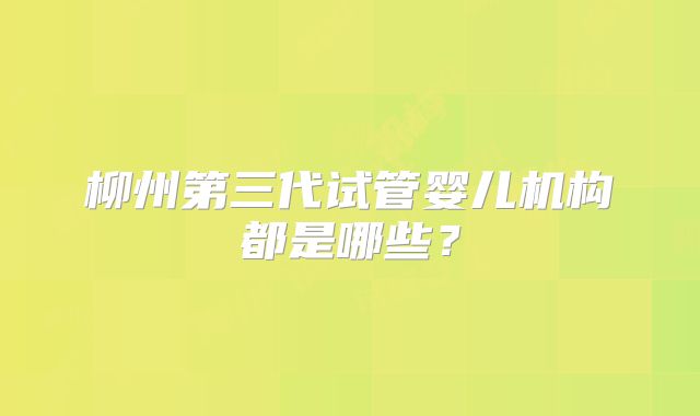 柳州第三代试管婴儿机构都是哪些?