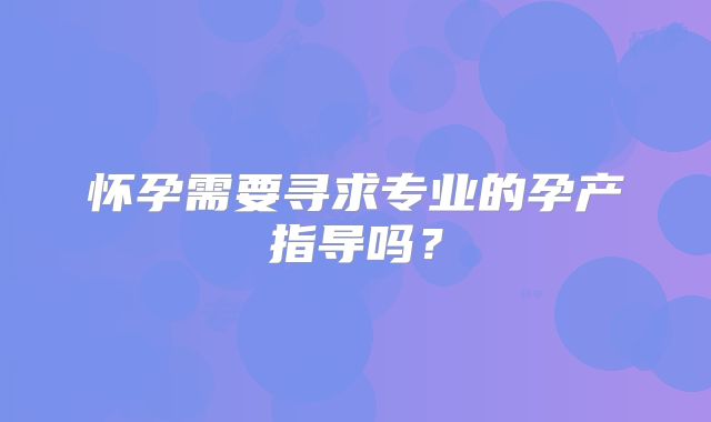 怀孕需要寻求专业的孕产指导吗？