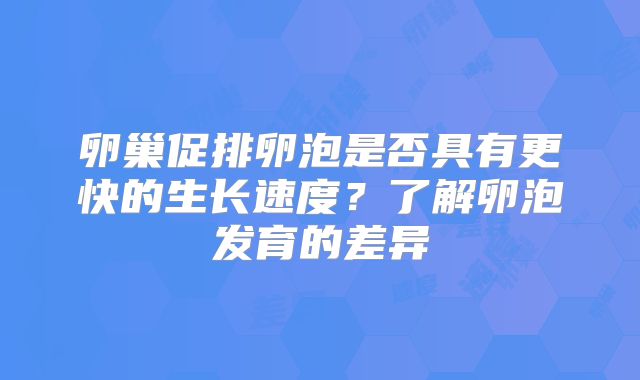 卵巢促排卵泡是否具有更快的生长速度?了解卵泡发育的差异