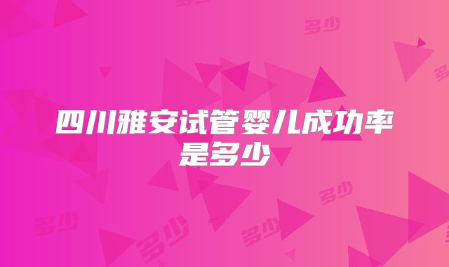 四川雅安试管婴儿成功率是多少