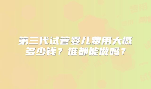 第三代试管婴儿费用大概多少钱？谁都能做吗？