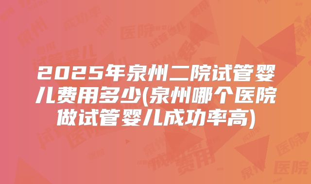 2025年泉州二院试管婴儿费用多少(泉州哪个医院做试管婴儿成功率高)