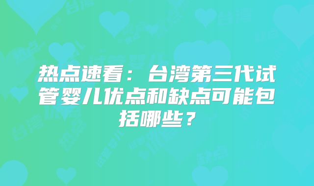热点速看：台湾第三代试管婴儿优点和缺点可能包括哪些？