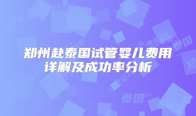 郑州赴泰国试管婴儿费用详解及成功率分析