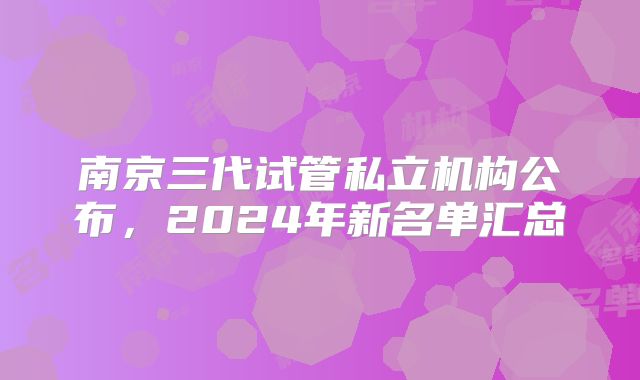 南京三代试管私立机构公布,2024年新名单汇总