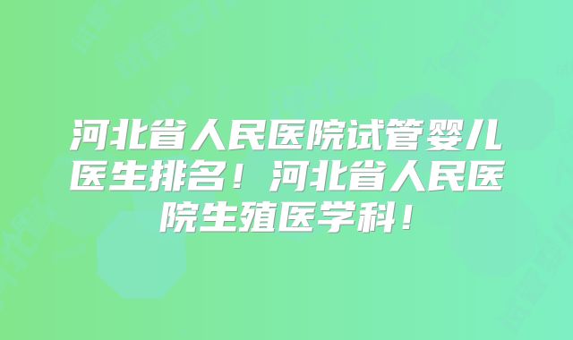 河北省人民医院试管婴儿医生排名!河北省人民医院生殖医学科!