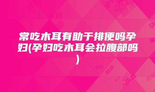 常吃木耳有助于排便吗孕妇(孕妇吃木耳会拉腹部吗)