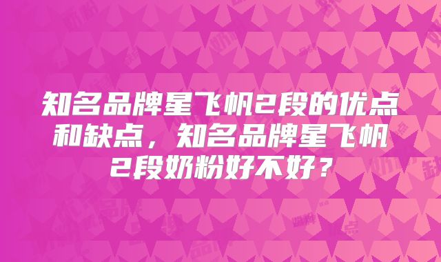 知名品牌星飞帆2段的优点和缺点，知名品牌星飞帆2段奶粉好不好？