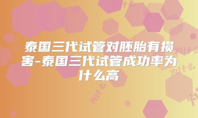 泰国三代试管对胚胎有损害-泰国三代试管成功率为什么高