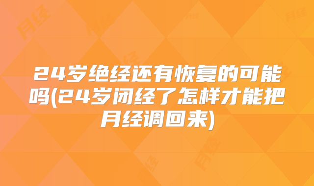 24岁绝经还有恢复的可能吗(24岁闭经了怎样才能把月经调回来)