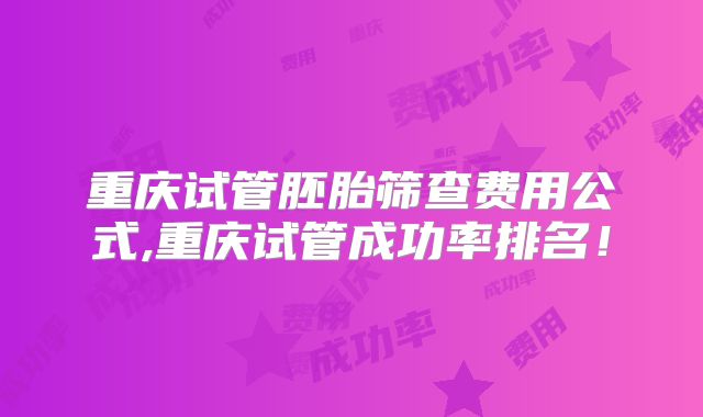 重庆试管胚胎筛查费用公式,重庆试管成功率排名！