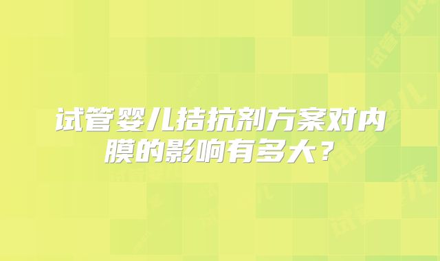 试管婴儿拮抗剂方案对内膜的影响有多大?