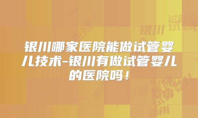 银川哪家医院能做试管婴儿技术-银川有做试管婴儿的医院吗！