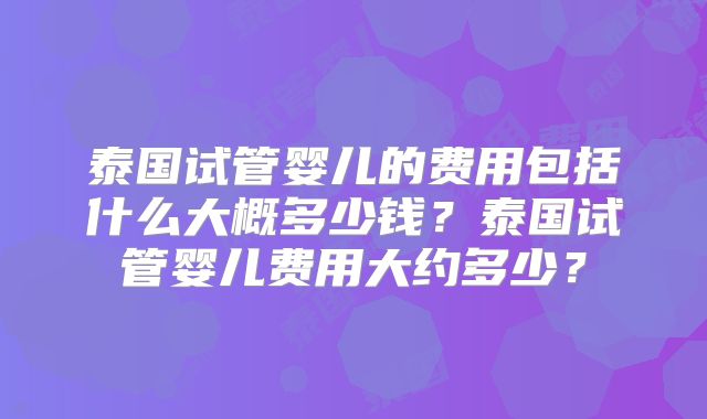 泰国试管婴儿的费用包括什么大概多少钱?泰国试管婴儿费用大约多少?