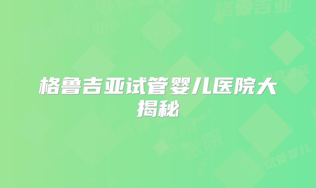 格鲁吉亚试管婴儿医院大揭秘