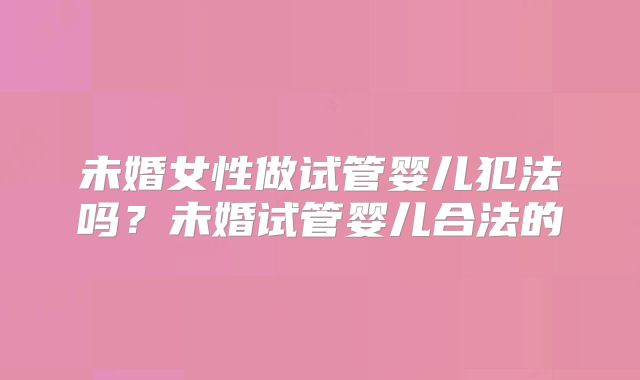 未婚女性做试管婴儿犯法吗？未婚试管婴儿合法的