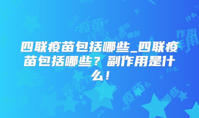 四联疫苗包括哪些_四联疫苗包括哪些？副作用是什么！