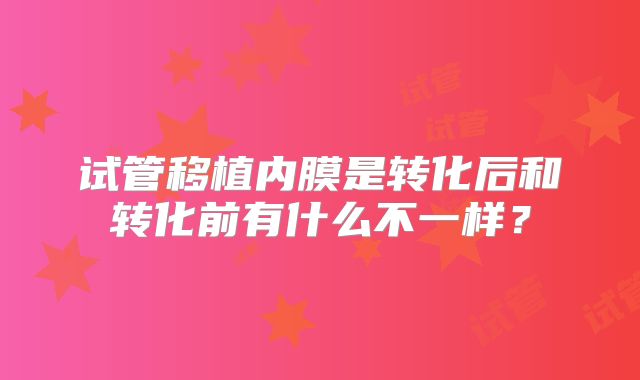 试管移植内膜是转化后和转化前有什么不一样?