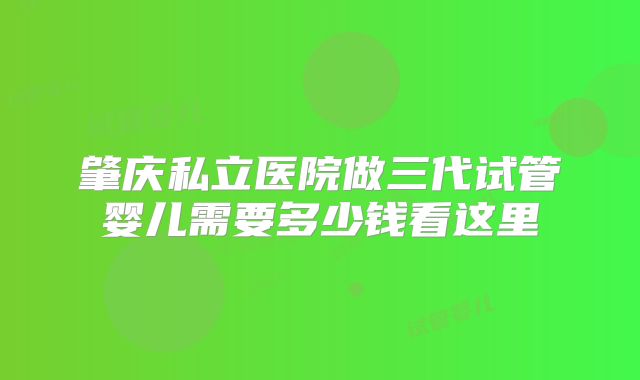 肇庆私立医院做三代试管婴儿需要多少钱看这里
