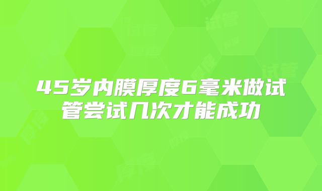45岁内膜厚度6毫米做试管尝试几次才能成功