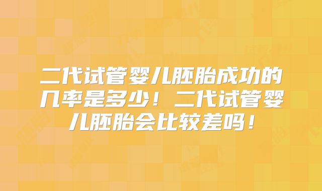 二代试管婴儿胚胎成功的几率是多少！二代试管婴儿胚胎会比较差吗！