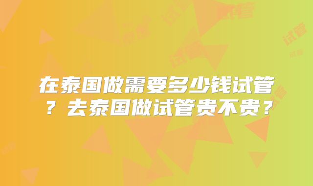 在泰国做需要多少钱试管？去泰国做试管贵不贵？