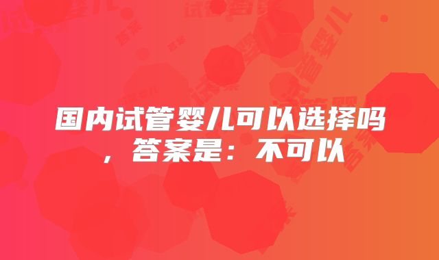 国内试管婴儿可以选择吗,答案是:不可以