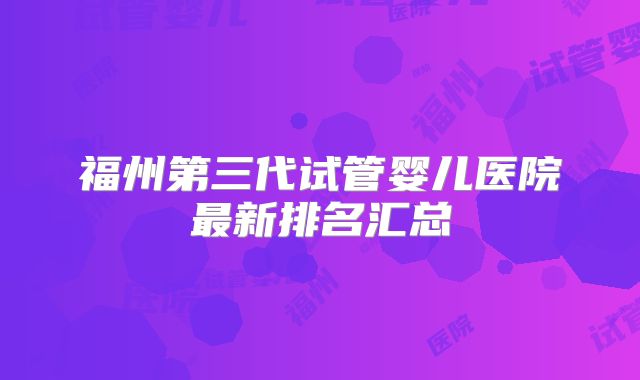 福州第三代试管婴儿医院最新排名汇总