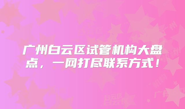 广州白云区试管机构大盘点，一网打尽联系方式！