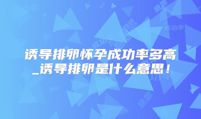 诱导排卵怀孕成功率多高_诱导排卵是什么意思！