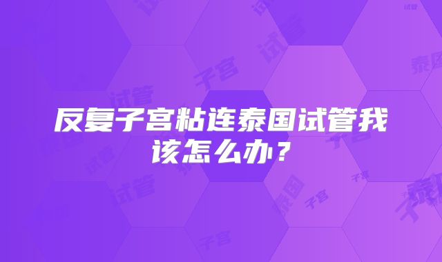 反复子宫粘连泰国试管我该怎么办?