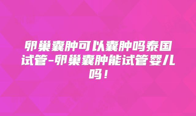 卵巢囊肿可以囊肿吗泰国试管-卵巢囊肿能试管婴儿吗！