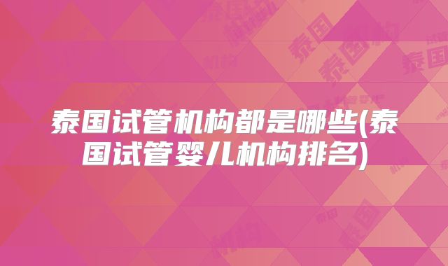 泰国试管机构都是哪些(泰国试管婴儿机构排名)