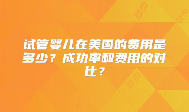 试管婴儿在美国的费用是多少？成功率和费用的对比？