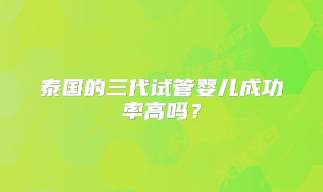 泰国的三代试管婴儿成功率高吗？