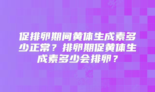 促排卵期间黄体生成素多少正常？排卵期促黄体生成素多少会排卵？