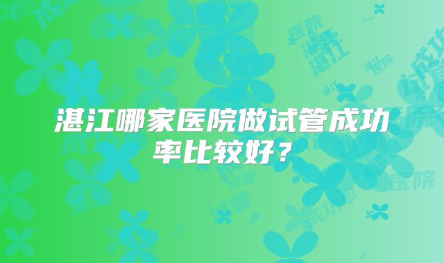 湛江哪家医院做试管成功率比较好?