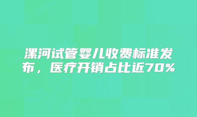 漯河试管婴儿收费标准发布,医疗开销占比近70%