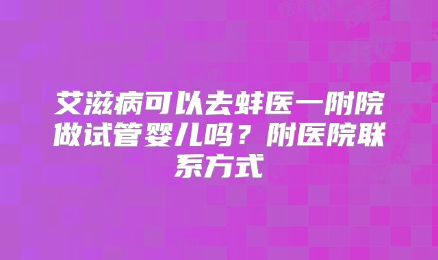 艾滋病可以去蚌医一附院做试管婴儿吗？附医院联系方式