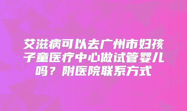 艾滋病可以去广州市妇孩子童医疗中心做试管婴儿吗？附医院联系方式
