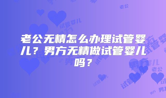 老公无精怎么办理试管婴儿？男方无精做试管婴儿吗？