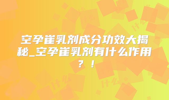 空孕崔乳剂成分功效大揭秘_空孕崔乳剂有什么作用?!