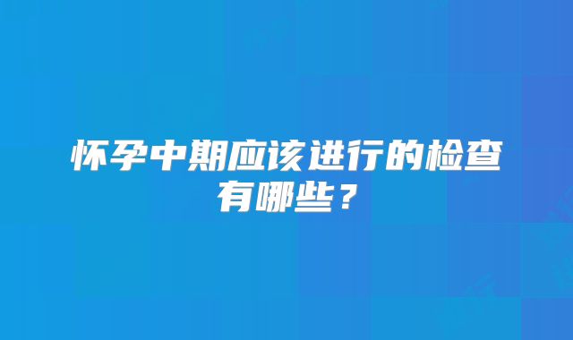 怀孕中期应该进行的检查有哪些？