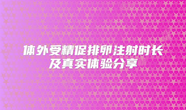 体外受精促排卵注射时长及真实体验分享