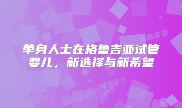 单身人士在格鲁吉亚试管婴儿，新选择与新希望